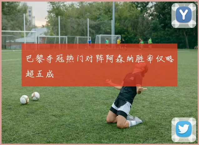 巴黎夺冠热门对阵阿森纳胜率仅略超五成