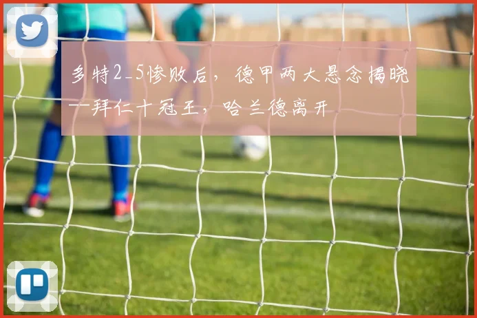 多特2_5惨败后，德甲两大悬念揭晓--拜仁十冠王，哈兰德离开