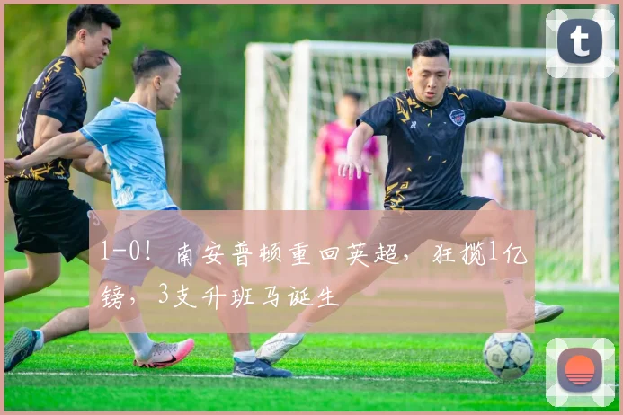 1-0！南安普顿重回英超，狂揽1亿镑，3支升班马诞生