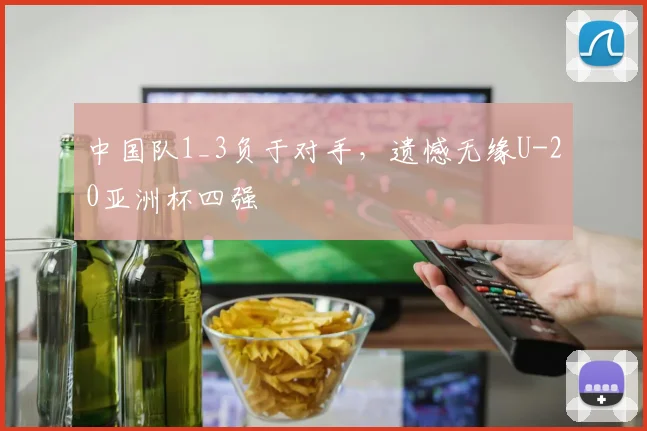 中国队1_3负于对手，遗憾无缘U-20亚洲杯四强