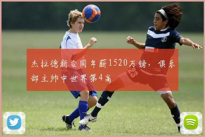 杰拉德新合同年薪1520万镑，俱乐部主帅中世界第4高