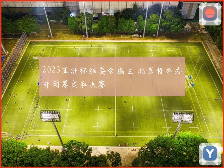 2023亚洲杯组委会成立 北京将举办开闭幕式和决赛