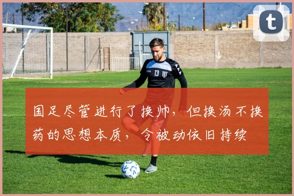 国足尽管进行了换帅，但换汤不换药的思想本质，令被动依旧持续