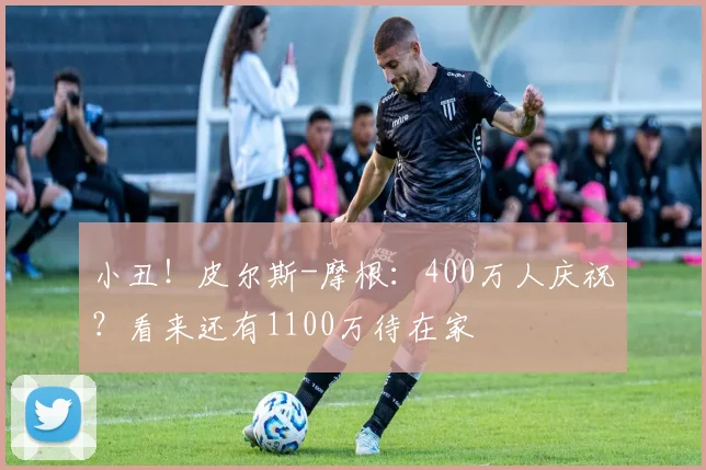 小丑！皮尔斯-摩根：400万人庆祝？看来还有1100万待在家
